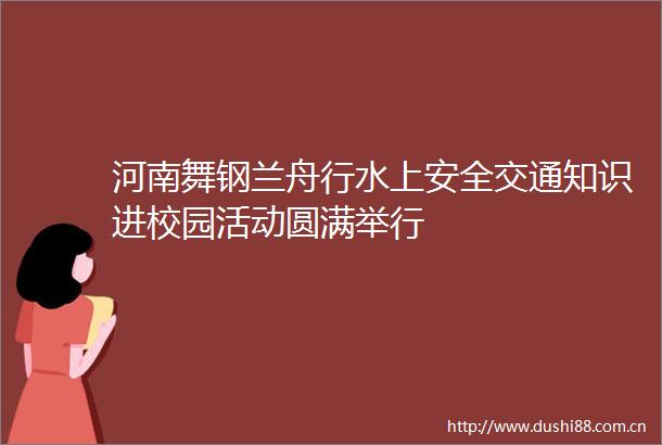 河南舞钢兰舟行水上安全交通知识进校园活动圆满举行