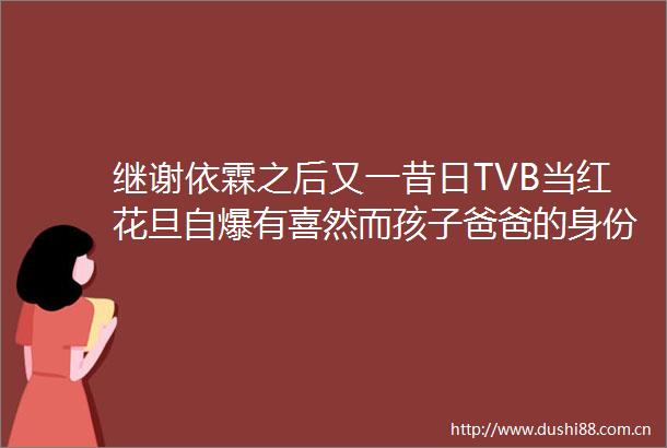 继谢依霖之后又一昔日TVB当红花旦自爆有喜然而孩子爸爸的身份是个谜