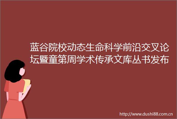 蓝谷院校动态生命科学前沿交叉论坛暨童第周学术传承文库丛书发布活动在山东大学青岛校区举办