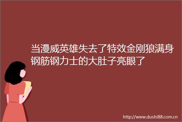 当漫威英雄失去了特效金刚狼满身钢筋钢力士的大肚子亮眼了