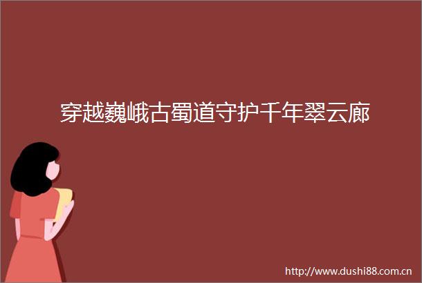穿越巍峨古蜀道守护千年翠云廊