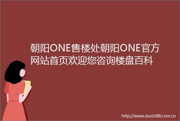 朝阳ONE售楼处朝阳ONE官方网站首页欢迎您咨询楼盘百科