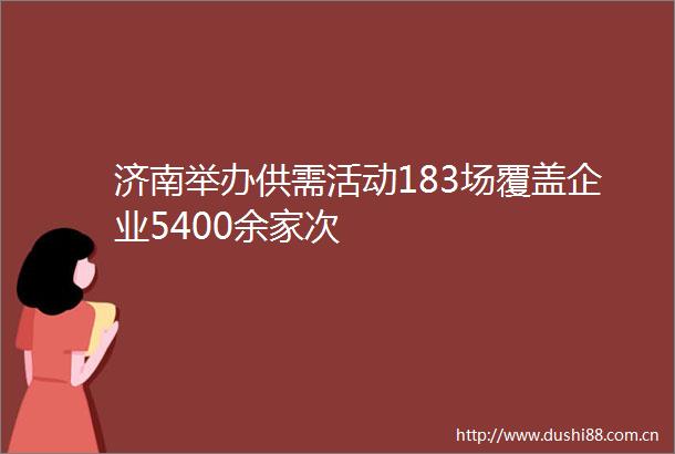 济南举办供需活动183场覆盖企业5400余家次