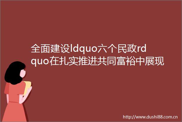 全面建设ldquo六个民政rdquo在扎实推进共同富裕中展现民政作为新闻发布会在南昌举行