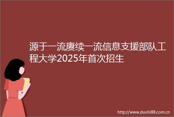 源于一流赓续一流信息支援工程大学2025年首次招生
