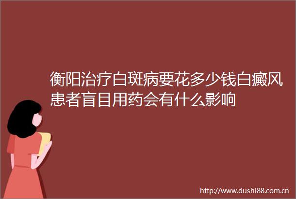 衡阳治疗白斑病要花多少钱白癜风患者盲目用药会有什么影响
