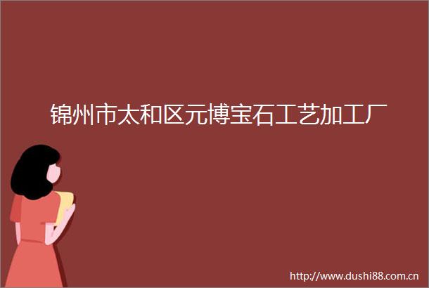 锦州市太和区元博宝石工艺加工厂