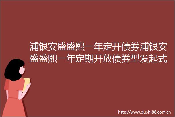 浦银安盛盛熙一年定开债券浦银安盛盛熙一年定期开放债券型发起式证券投资基金招募说明书更新2025年第1号