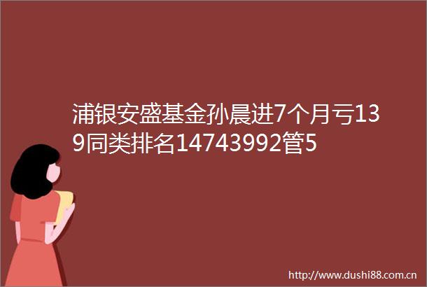 浦银安盛基金孙晨进7个月亏139同类排名14743992管5只基金2只亏损新发基金浦银安盛港股通央企红利混合你敢买吗