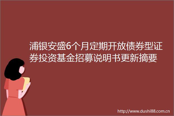 浦银安盛6个月定期开放债券型证券投资基金招募说明书更新摘要