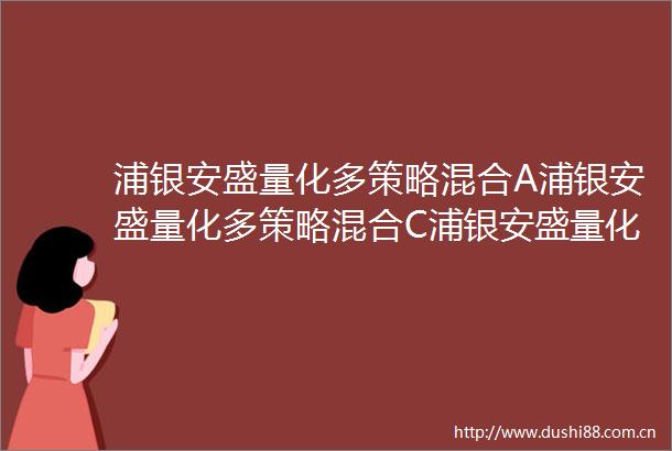 浦银安盛量化多策略混合A浦银安盛量化多策略混合C浦银安盛量化多策略灵活配置混合型证券投资基金招募说明书更新2025年第1号