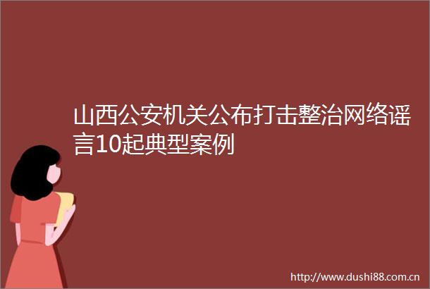 山西机关公布打击整治网络谣言10起典型案例
