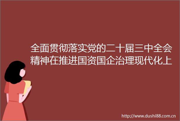 全面贯彻落实党的二十届三中全会精神在推进国资国企治理现代化上取得实质性突破