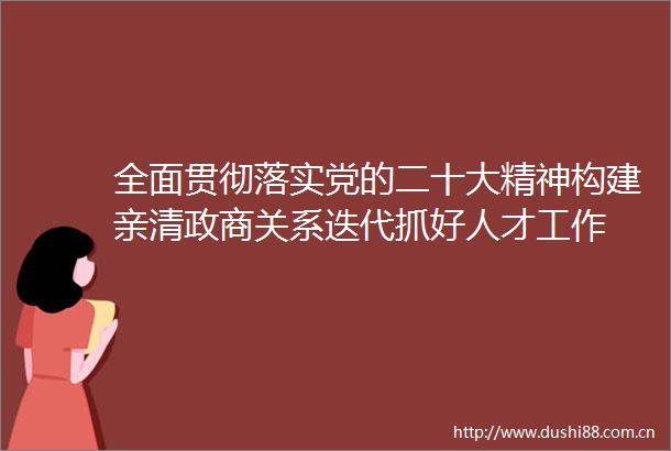 全面贯彻落实党的二十大精神构建亲清政商关系迭代抓好人才工作
