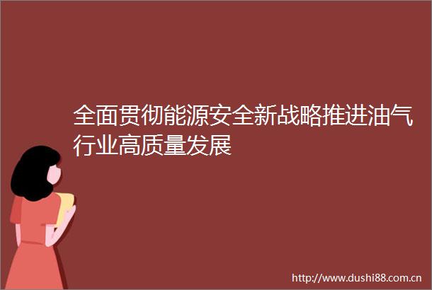 全面贯彻能源安全新战略推进油气行业高质量发展