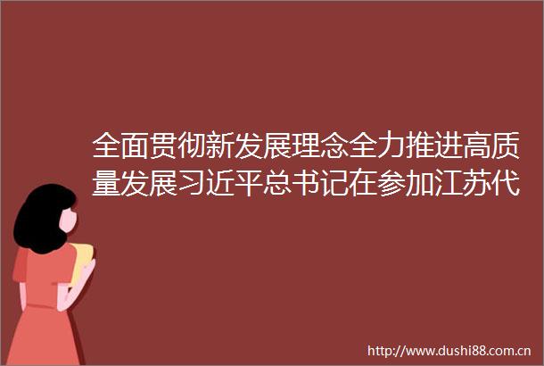 全面贯彻新发展理念全力推进高质量发展总书记在参加江苏代表团审议时的重要讲话在内蒙古群众中引起热烈反响
