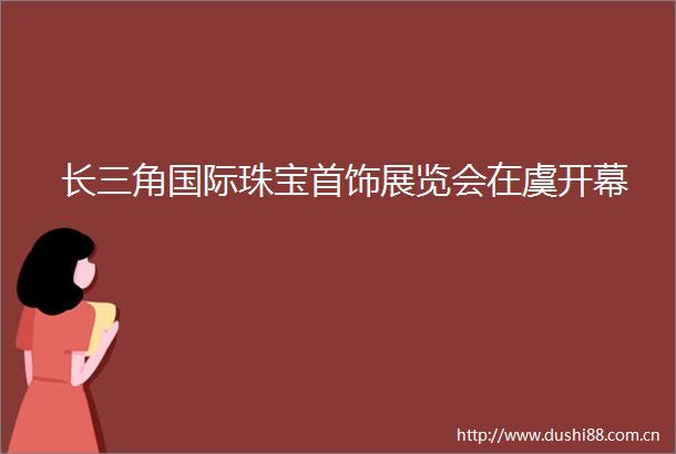 长三角国际珠宝首饰展览会在虞开幕