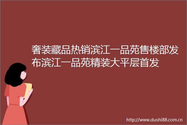 奢装藏品热销滨江一品苑售楼部发布滨江一品苑精装大平层首发