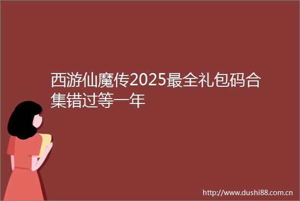 西游仙魔传2025最全礼包码合集错过等一年