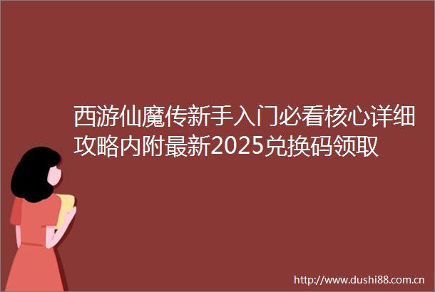 西游仙魔传新手入门必看核心详细攻略内附最新2025兑换码领取