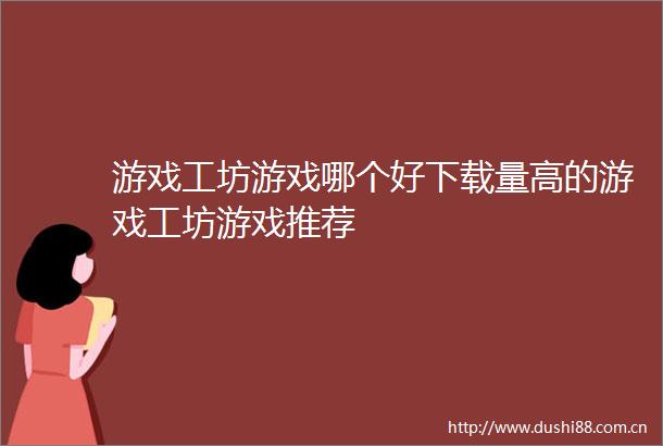 游戏工坊游戏哪个好下载量高的游戏工坊游戏推荐