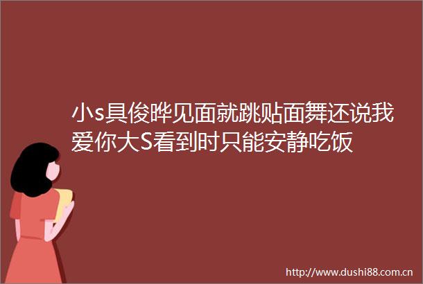 小s具俊晔见面就跳贴面舞还说我爱你大S看到时只能安静吃饭