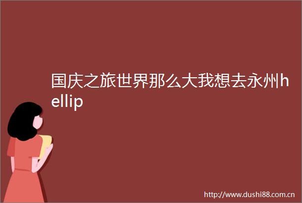 国庆之旅世界那么大我想去永州hellip