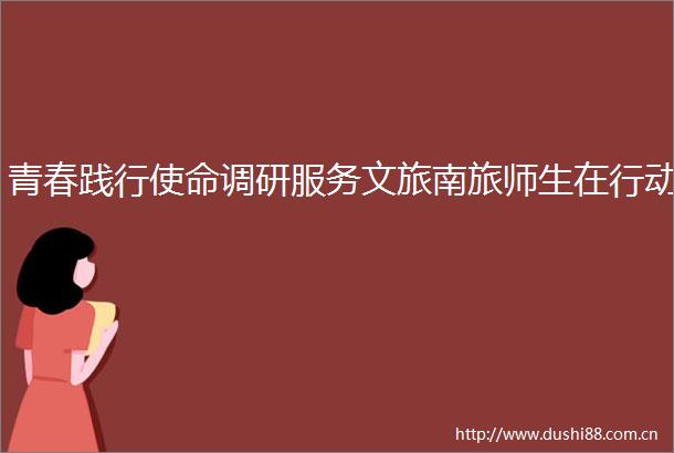 青春践行使命调研服务文旅南旅师生在行动