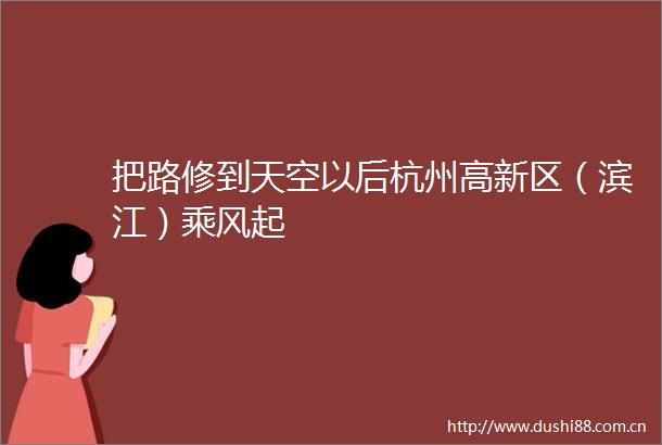 把路修到天空以后杭州高新区（滨江）乘风起