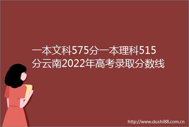 一本文科575分一本理科515分云南2022年高考录取分数线划定