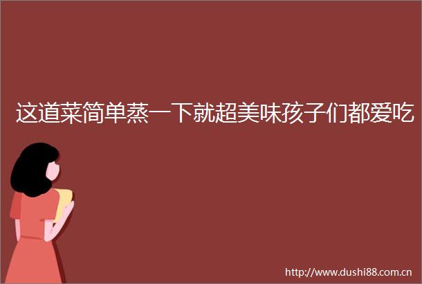 这道菜简单蒸一下就超美味孩子们都爱吃