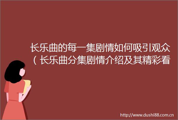 长乐曲的每一集剧情如何吸引观众（长乐曲分集剧情介绍及其精彩看点）