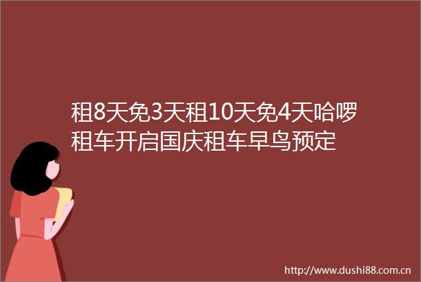 租8天免3天租10天免4天哈啰租车开启国庆租车早鸟预定