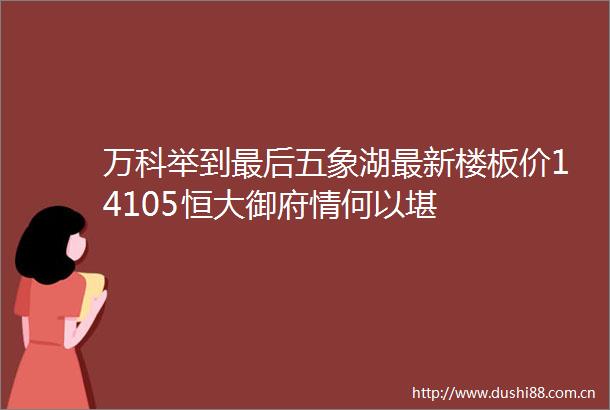 万科举到最后五象湖最新楼板价14105恒大御府情何以堪
