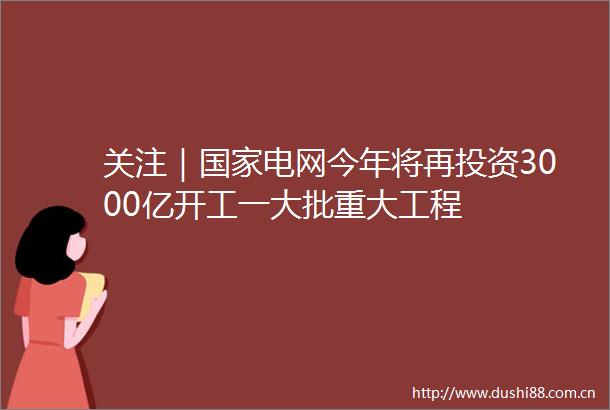 关注｜电网今年将再投资3000亿开工一大批重大工程