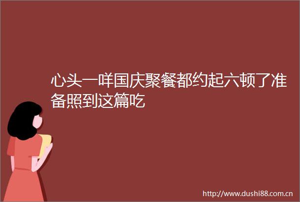 心头一咩国庆聚餐都约起六顿了准备照到这篇吃