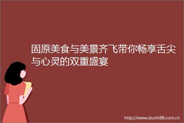 固原美食与美景齐飞带你畅享舌尖与心灵的双重盛宴