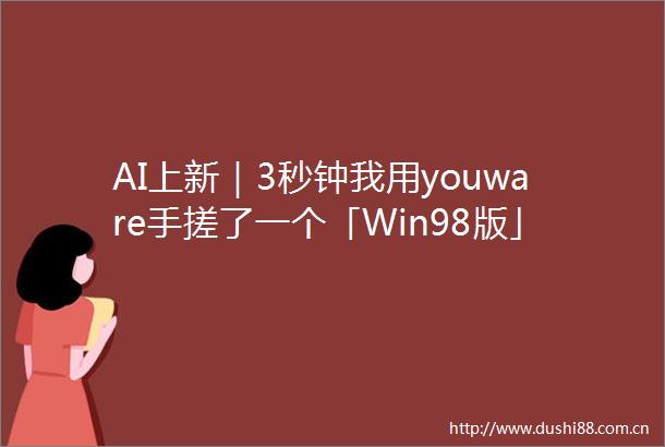 AI上新｜3秒钟我用youware手搓了一个「Win98版」极客公园