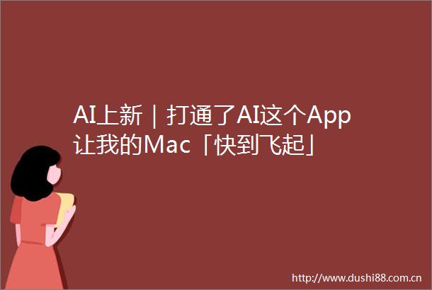 AI上新｜打通了AI这个App让我的Mac「快到飞起」