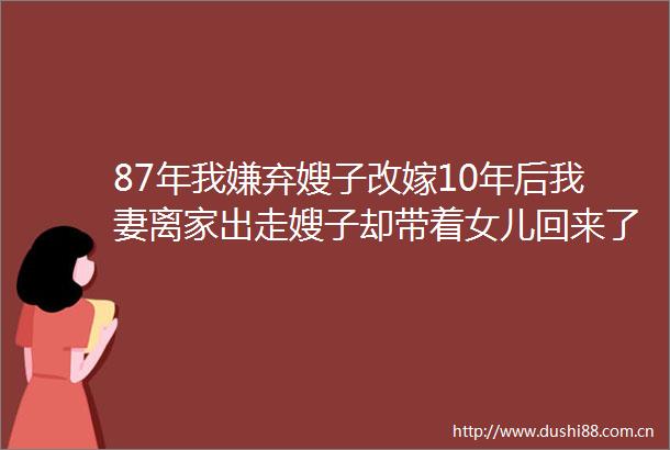 87年我嫌弃嫂子改嫁10年后我妻离家出走嫂子却带着女儿回来了