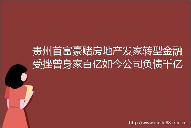 贵州首富豪赌房地产发家转型金融受挫曾身家百亿如今公司负债千亿
