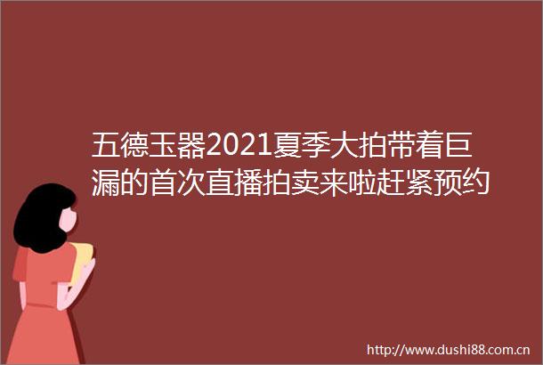 五德玉器2021夏季大拍带着巨漏的首次直播拍卖来啦赶紧预约