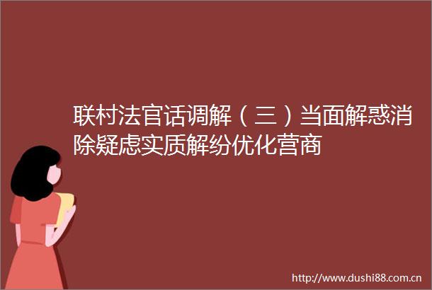 联村话调解（三）当面解惑消除疑虑实质解纷优化营商
