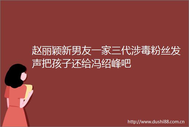 赵丽颖新男友一家三代涉毒粉丝发声把孩子还给冯绍峰吧