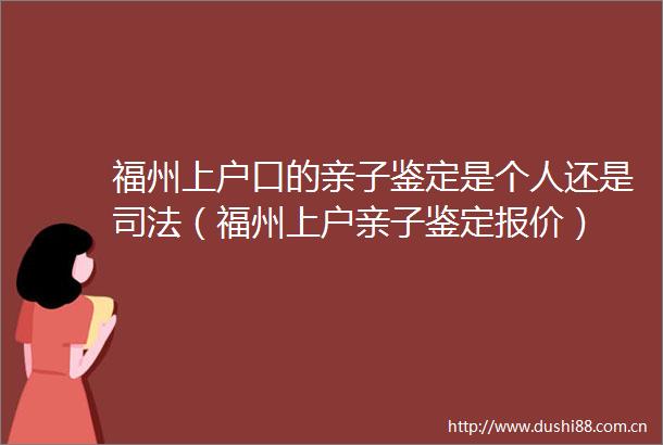 福州上户口的亲子鉴定是个人还是司法（福州上户亲子鉴定报价）