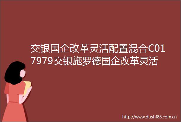 交银国企改革灵活配置混合C017979交银施罗德国企改革灵活配置混合型证券投资基金C类份额基金产品资料概要更新
