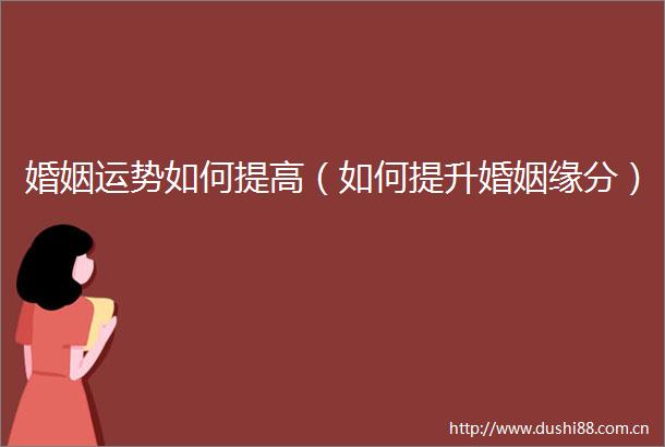 婚姻运势如何提高（如何提升婚姻缘分）