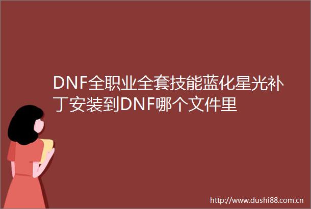 DNF全职业全套技能蓝化星光补丁安装到DNF哪个文件里