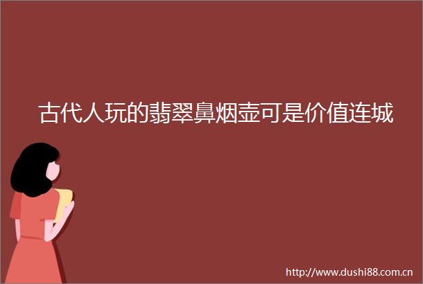 古代人玩的翡翠鼻烟壶可是价值连城