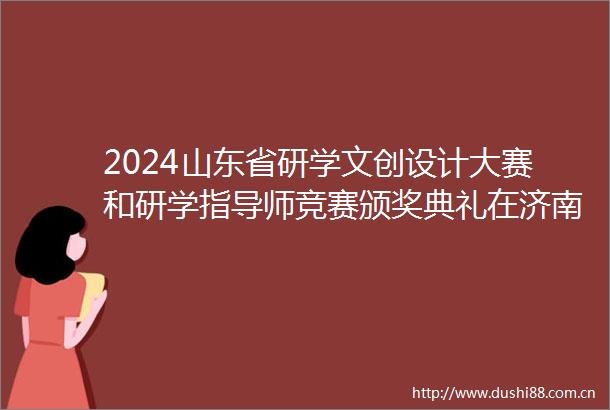 2024山东省研学文创设计大赛和研学指导师竞赛颁奖典礼在济南隆重举办